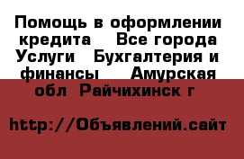 Помощь в оформлении кредита  - Все города Услуги » Бухгалтерия и финансы   . Амурская обл.,Райчихинск г.